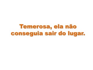 Temerosa, ela não
conseguia sair do lugar.
 