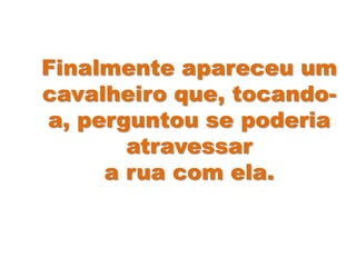 Finalmente apareceu um
cavalheiro que, tocando-
a, perguntou se poderia
atravessar
a rua com ela.
 