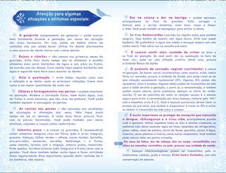 A gengivite (sangramento da gengiva) – pode ocorrer
mais facilmente durante a gestação, por causa da variação
dos níveis hormonais. Por isso, adote um hábito diário de
cuidados com sua saúde bucal. Utilize fio dental diariamente
e uma escova de dente macia com creme dental.
Enjoos e vômitos – são comuns nos primeiros meses de
gravidez. Evite ficar muito tempo sem se alimentar e escolha
alimentos mais secos (bolachas de água e sal, pão) ou frutas,
de acordo com seu desejo. Caso vomite, faça apenas bochecho com
água e aguarde meia hora para escovar os dentes.
Azia e queimação – evite beber líquidos junto com
a refeição e se deitar após as principais refeições. Coma mais
vezes e em menor quantidade de cada vez.
Cãibras e formigamentos nas pernas – podem acontecer
na gestação. Modere a atividade física, tome muita água, suco
de frutas e coma bananas, que são ricas em potássio. Você pode
também aquecer e massagear as pernas.
As varizes nas pernas – são causadas por problemas
de circulação e dilatação das veias. Não fique muito
tempo em pé ou sentada. A cada duas horas procure ficar
com as pernas levantadas. Você pode também usar meias
elásticas, calçados e roupas soltas confortáveis.
Intestino preso – é comum na gravidez. É recomendável
comer alimentos integrais ricos em fibras (pão e arroz integrais,
granola, linhaça), folhas verdes – alface, couve, taioba, bertalha,
ora-pro-nóbis, mostarda, serralha, beldroega – e frutas,
como mamão, laranja com o bagaço, ameixa preta, tamarindo.
Evite queijos, farinhas brancas (não integrais) e frutas como caju e
goiaba. Você deve também beber muita água e fazer atividade
física regularmente. Dica importante: quando sentir vontade de ir
ao banheiro, não espere.
	
Dor na coluna e dor na barriga – podem aparecer,
principalmente no final da gravidez. Evite carregar e
diminua peso o serviço doméstico, como lavar roupa e limpar
o chão. Você pode também se espreguiçar para esticar a coluna.
Se tiver hemorroidas (varizes na região anal, que podem
sangrar), faça banhos de assento com água morna. Evite usar papel
higiênico. Dê preferência à água com sabão e enxugue sempre com uma
toalha macia. Fale sobre isso na consulta pré-natal.
É comum sentir mais vontade de urinar no início e
no final da gestação. Se você sentir dor ou queimação na hora de
fazer xixi, pode ser uma infecção urinária. Neste caso, procure
a Unidade Básica de Saúde.
O aumento da secreção vaginal (corrimento) é comum
na gestação. Se houver outras características, como coceira, ardor, cheiro
forte, cor estranha, procure a Unidade de Saúde, pois pode tratar-se de
uma infecção sexualmente transmissível (IST). Algumas ISTs podem não
apresentar sinais e sintomas. Algumas delas podem ser transmitidas da mãe
para o bebê durante a gestação, o parto ou a amamentação, e também
podem causar aborto, parto prematuro, doenças ou morte do recém-
nascido. O uso da camisinha em todas as relações sexuais é o método
seguro para evitar a contaminação por essas doenças, inclusive pelo HIV/
aids e hepatites virais B e C. Você e seu(sua) parceiro(a) devem fazer os
exames do pré-natal, que ajudam a diagnosticar e tratar as ISTs e evitar
ou reduzir a transmissão da mãe para a criança.
É muito importante se proteger do mosquito que transmite
a dengue, chikungunya e o virus zika, principalmente quando
você é gestante. Utilize repelente todos os dias e elimine criadouros no
ambiente (não deixe acumular água em latas, tampinhas de refrigerantes,
pneus velhos, vasos de plantas, jarros de flores, garrafas, caixas d´água,
cisternas, sacos plásticos e lixeiras, entre outros recipientes). Você também
pode colocar telas nas portas e janelas.
Em caso de febre, dor de cabeça, dor no corpo, vermelhidão nos
olhos ou manchas vermelhas na pele, procure sua unidade de saúde.
Doenças infectocontagiosas podem ser transmitidas pelo ar
(tuberculose, rubéola, gripe e outras). Evite locais fechados, com alta
concentração de pessoas.
Atenção para algumas
situações e sintomas especiais:
 