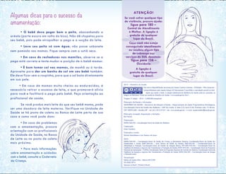 2016 – Ministério da Saúde.
Esta obra é disponibilizada nos termos da Licença Creative Commons – Atribuição – Não Comercial –
Compartilhamento pela mesma licença 4.0 Internacional. É permitida a reprodução parcial ou total
desde que citada a fonte. A coleção institucional do Ministério da Saúde pode ser acessada, na
íntegra, na Biblioteca Virtual em Saúde do Ministério da Saúde: www.saude.gov.br/bvs.
Tiragem: 3ª edição – 2016 – 4.568.698 exemplares
Elaboração, distribuição e informações:
MINISTÉRIO DA SAÚDE – Secretaria de Atenção à Saúde – Departamento de Ações Programáticas Estratégicas,
Coordenação-Geral de Saúde das Mulheres – SAF Sul, trecho 2, lotes 5/6, torre II, Ed. Premium, sala 17, térreo,
CEP 70070-600 – Brasília/DF – tel. (61) 3315-9101– site: www.saude.gov.br – e-mail: saude.mulher@saude.gov.br
Elaboração, concepção, diagramação e ilustrações:
Bia Fioretti
Organização:
DAPES/SAS/MS – Coordenação-Geral de Saúde das Mulheres
Colaboração:
Giani Cezimbra
Finalização e revisão:
Sidrack Demosthenes e Luiz Teodoro de Souza
Apoio:
DAPES/SAS/MS – Coordenação-Geral de Saúde da Criança e Aleitamento Materno, Coordenação-Geral de Saúde dos
Adolescentes e Jovens; DAET/SAS/MS – Área Técnica de Saúde do Homem; DAB/SAS/MS – Coordenação-Geral de
Alimentação e Nutrição, Coordenação-Geral de Gestão de Atenção Básica; DST-AIDS/SVS/MS – Coordenação-Geral de
Vigilância de Doenças e Agravos não Transmissíveis e Promoção da Saúde; DVDT/SVS/MS – Coordenação-Geral do Programa
Nacional de Imunizações – CGPNI; Coordenação-Geral do Programa Nacional de Controle da Malária; Coordenação-Geral de
Vigilância de Doenças e Agravos não Transmissíveis e Promoção da Saúde; DAHU/SAS/MS – Coordenação-Geral de Sangue
e Hemoderivados
Normalização:
Delano de Aquino Silva – Editora MS/CGDI
OS 0650/2014
Impresso no Brasil / Printed in Brazil.
$
BY NC SA
Algumas dicas para o sucesso da
amamentação:
	 • O bebê deve pegar bem o peito, abocanhando a
aréola (parte escura em volta do bico). Não dê chupetas para
seu bebê, pois pode atrapalhar a pega e a sucção do leite.
	
	 • Lave seu peito só com água; não passe sabonete
nem pomada nas mamas. Fique sempre com o sutiã seco.
	 • Em caso de rachaduras nos mamilos, observe se a
pega está correta e tente mudar a posição de o bebê mamar.
	 • É bom tomar sol nas mamas, de manhã ou à tarde.
Aproveite para dar um banho de sol em seu bebê também.
Ele deve ficar sem a roupinha, para que o sol bata diretamente
em sua pele.
• Em caso de mamas muito cheias ou endurecidas, é
necessário retirar o excesso de leite, o que promoverá alívio
para você e facilitará a pega pelo bebê. Peça orientação ao
profissional de saúde.
	 Se você produz mais leite do que seu bebê mama, pode
ser uma doadora de leite materno. Verifique na Unidade de
Saúde se há posto de coleta ou Banco de Leite perto de sua
casa e como você pode doar.
	 • Em caso de problemas
com a amamentação, procure
orientação com os profissionais
da Unidade de Saúde, no Banco
de Leite ou no posto de coleta
mais próximo.
		 • Para mais informações
sobre amamentação e cuidados
com o bebê, consulte a Caderneta
da Criança.
 