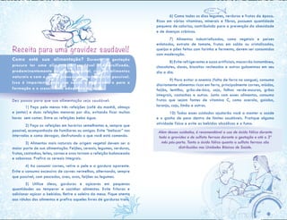 6) Coma todos os dias legumes, verduras e frutas da época.
Ricos em várias vitaminas, minerais e fibras, possuem quantidade
pequena de calorias, contribuindo para a prevenção da obesidade
e de doenças crônicas.
	 7) Alimentos industrializados, como vegetais e peixes
enlatados, extrato de tomate, frutas em calda ou cristalizadas,
queijos e pães feitos com farinha e fermento, devem ser consumidos
com moderação.
	 8) Evite refrigerantes e sucos artificiais, macarrão instantâneo,
chocolates, doces, biscoitos recheados e outras guloseimas em seu
dia a dia.
	 9) Para evitar a anemia (falta de ferro no sangue), consuma
diariamente alimentos ricos em ferro, principalmente carnes, miúdos,
feijão, lentilha, grão-de-bico, soja, folhas verde-escuras, grãos
integrais, castanhas e outros. Junto com esses alimentos, consuma
frutas que sejam fontes de vitamina C, como acerola, goiaba,
laranja, caju, limão e outras.
	 10) Todos esses cuidados ajudarão você a manter a saúde
e o ganho de peso dentro de limites saudáveis. Pratique alguma
atividade física e evite as bebidas alcoólicas e o fumo.
Além desses cuidados, é recomendável o uso de ácido fólico durante
toda a gravidez e de sulfato ferroso durante a gestação e até o 3º
mês pós-parto. Tanto o ácido fólico quanto o sulfato ferroso são
distribuídos nas Unidades Básicas de Saúde.
Receita para uma gravidez saudável!
Como está sua alimentação? Durante a gestação
procure ter uma alimentação saudável e diversificada,
predominantemente de origem vegetal, rica em alimentos
naturais e com o menor processamento industrial possível.
Isso é importante para sua saúde e bem-estar, e para a
formação e o crescimento adequado do bebê.
Dez passos para que sua alimentação seja saudável:
	 1) Faça pelo menos três refeições (café da manhã, almoço
e jantar) e duas refeições menores por dia, evitando ficar muitas
horas sem comer. Entre as refeições beba água.
	 2) Faça as refeições em horários semelhantes e, sempre que
possível, acompanhada de familiares ou amigos. Evite “beliscar” nos
intervalos e coma devagar, desfrutando o que você está comendo.
	 3) Alimentos mais naturais de origem vegetal devem ser a
maior parte de sua alimentação. Feijões, cereais, legumes, verduras,
frutas, castanhas, leites, carnes e ovos tornam a refeição balanceada
e saborosa. Prefira os cereais integrais.
	 4) Ao consumir carnes, retire a pele e a gordura aparente.
Evite o consumo excessivo de carnes vermelhas, alternando, sempre
que possível, com pescados, aves, ovos, feijões ou legumes.
	 5) Utilize óleos, gorduras e açúcares em pequenas
quantidades ao temperar e cozinhar alimentos. Evite frituras e
adicionar açúcar a bebidas. Retire o saleiro da mesa. Fique atenta
aos rótulos dos alimentos e prefira aqueles livres de gorduras trans.
 