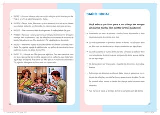 SAÚDE BUCAL
         •	 PASSO 5 – Procure oferecer pelo menos três refeições e dois lanches por dia.
            Para os lanches e sobremesas prefira frutas.

         •	 PASSO 6 – Doces, bolos, biscoitos e outros alimentos ricos em açúcar devem
                                                                                                Você sabe o que fazer para a sua criança ter sempre
            ser evitados, podendo ser oferecidos no máximo duas vezes por semana.
                                                                                                um sorriso bonito, com dentes fortes e saudáveis?
         •	 PASSO 7 – Evite o consumo diário de refrigerantes. A melhor bebida é a água.
                                                                                             •	 Amamentar ao seio é a primeira e melhor forma de estimular o bom
         •	 PASSO 8 – Para que a criança aprecie sua refeição, ela deve comer devagar e
            mastigar bem os alimentos. Faça das refeições um momento de encontro da             desenvolvimento dos dentes e da face.
            família. Não alimente seu filho assistindo à TV, trabalhando ou discutindo.
                                                                                             •	 Quando aparecerem os primeiros dentes da frente, a sua limpeza deve
         •	 PASSO 9 – Mantenha o peso do seu filho dentro dos limites saudáveis para a
            idade. Peça para a equipe de saúde anotar no gráfico de crescimento desta           ser feita com um tecido macio e limpo, umedecido em água limpa.
            caderneta o peso e a altura do seu filho.
                                                                                             •	 Quando surgirem os outros dentes de leite, a limpeza já pode ser feita
         •	 PASSO 10 – Estimule seu filho para que seja ativo. Saia para caminhar com           com uma escova de dente macia e sem pasta de dente, apenas molha-
            ele, leve-o para andar de bicicleta, passear com o cachorro, jogar bola, fazer
                                                                                                da em água limpa.
            algum tipo de esporte. Não deixe seu filho passar muitas horas assistindo à
            TV, jogando videogame ou brincando no computador.
                                                                                             •	 Os dentes devem ser limpos após a ingestão de alimentos e de medica-
                                                                                                mentos.

                                                                                             •	 Evite adoçar os alimentos ou oferecer balas, doces e guloseimas no in-

                                                                                                tervalo das refeições, pois eles facilitam o aparecimento de cáries. Se não

                                                                                                for possível evitar, escove os dentes das crianças após comerem esses

                                                                                                alimentos.

                                                                                             •	 Aos 3 anos de idade, a dentição de leite se completa com 20 dentes.




    26                                                                                                                                                                           27


Caderneta 26_01_07 FINAL 3.indd 26-27                                                                                                                                     1/29/07 7:11:09 PM
 