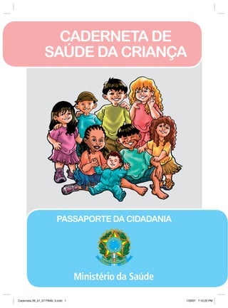 CADERNETA DE
                  SAÚDE DA CRIANÇA




                          Passaporte da cidadania




Caderneta 26_01_07 FINAL 3.indd 1                   1/29/07 7:10:22 PM
 
