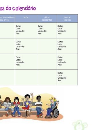 27
as do calendário
to (uma dose a
dez anos)
HPV dTpa
(gestante)
Outras
vacinas
Data:
Lote:
Unidade:
Ass.:
Data:
Lote:
Unidade:
Ass.:
Data:
Lote:
Unidade:
Ass.:
Data:
Lote:
Unidade:
Ass.:
Data:
Lote:
Unidade:
Ass.:
Data:
Lote:
Unidade:
Ass.:
Data:
Lote:
Unidade:
Ass.:
Data:
Lote:
Unidade:
Ass.:
 