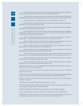 188
CADERNOS
DE
ATENÇÃO
BÁSICA
______.MinistériodaSaúde.SecretariadeAtençãoàSaúde.DepartamentodeAçõesProgramáticaseEstratégicas,
Área Técnica de Saúde da Mulher. Manual do Climatério. Brasília, 2006 (No Prelo).
______. Ministério da Saúde. Secretaria de Atenção à Saúde. Departamento de Atenção Básica. STARFIELD,B.
AtençãoPrimária:EquilíbrioentreNecessidadesdeSaúde,serviçoseteconologia.2aed.–Brasília:UNESCO,2004.
______. Ministério da Saúde. Lei no 8.842 de 4 de Janeiro de 1994. Política Nacional do Idoso.
______.MinistériodaSaúde.SecretariadeAtençãoàSaúde.DepartamentodeAçõesProgramáticaseEstratégicas.
Guia Prático do Cuidador. Brasília, 2006 (No Prelo).
______.MinistériodaSaúde.SecretariadeAtençãoàSaúde.DepartamentodeAçõesProgramáticaseEstratégicas.
Guia Prático do Cuidador. Brasília, 2006. (No prelo).
______.MinistériodaSaúde.SecretariadeAtençãoàSaúde.DepartamentodeAçõesProgramáticasEstratégicas.
Coordenação de Saúde do Idoso. Secretaria de Vigilância em Saúde. Programa Nacional de DST-AIDS.
Envelhecimento e AIDS, 2003 (relatório preliminar).
______. Ministério da Saúde. Secretaria de Atenção à Saúde. Departamento de Atenção Básica. Caderno de
Atenção Básica -_ Controle dos Cânceres do Colo do Útero e da Mama. Brasília, 2006.
______. Ministério da Saúde. Secretaria de Atenção à Saúde. Departamento de Atenção Básica. Caderno de
Atenção Básica _ Controle dos Cânceres do Colo do Útero e da Mama. Brasília, 2006.
______. Ministério da Saúde. Secretaria de Atenção à Saúde. Departamento de Atenção Básica. Caderno de
Atenção Básica _ HIV/Aids, Hepatites e Outras DST. Brasília, 2006.
______. Ministério da Saúde. Secretaria de Atenção à Saúde. Departamento de Atenção Básica. Caderno de
Atenção Básica _ HIV/Aids, Hepatites e Outras DST. Brasília, 2006.
______. Ministério da Saúde. Secretaria de Políticas Públicas de Saúde. Violência intrafamiliar: orientações para
a prática em serviço. 2ª ed. Brasília: Ministério da Saúde, 2003. (Série A: Normas e Manuais Técnicos nº 113).
______. Ministério da Saúde. Secretaria Executiva. Núcleo Técnico de Política Nacional de Humanização.
Cartilha PNH – Projeto Terapêutico Singular. Brasília, 2004.
______. Ministério da Saúde. Secretaria Executiva. Núcleo Técnico de Política Nacional de Humanização.
Cartilha PNH - Equipe de Referência e Apoio Matricial. Brasília, 2004.
CARVALHAES N; ROSSE E; PASCHAL SMP; PERRACINI N, PERRACINI M; RODRIGUES RAP. Quedas. In:
SBGG-SP
. Consensos em Gerontologia. 1998.
CHAPUY MC, et al, Vitamin D3 and calcium to prevent hip fractures in elderly women. N Engl J Med
1992;327(23):1637-42.
CHESNUTCH,etal.Arandomizedtrialofnasalspraysalmoncalcitonininpostmenopausalwomenwithestablished
osteoporosis: the prevent recurrence of osteoporotic fractures study. Am J Med 2000;109:267-76.
COHEN S, et al. Risendronate therapy prevents corticosteroi-induced bone loss. Arthritis & Rheumatism
1999;42(11):2309-18.
COMMINGS J. ALZHEIMER’S DISEASE. N Engl J Med. 2004; 351:56-67.
CONSELHO FEDERAL DE FONOAUDIOLOGIA. Ofício./CFFa Nº 368 de 18 de Agosto de 2006. Assunto:
Fonoaudiologia e a atenção ao idoso no SUS. Brasília, 2006.
CONSENSO SOBRE OSTEOPOROSE. Sociedade Brasileira de Endocrinologia e Metabologia.
CRESS C. The handbook of Geriatric Care Management. Gaithersburg, MD: Aspen Publisher, 2001.
CUMMINGS SR et al. Effect of alendronate on risk of fracture in woman with low bone density but without
vertebral fractures: Results from the Fracture Intervention Trial. JAMA 1998;280:2077-82.
 