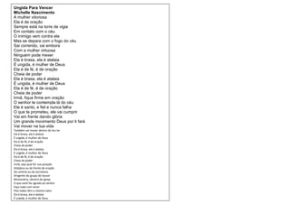 Ungida Para Vencer
Michelle Nascimento
A mulher vitoriosa
Ela é de oração
Sempre está na torre de vigia
Em contato com o céu
O inimigo vem contra ela
Mas se depara com o fogo do céu
Sai correndo, vai embora
Com a mulher virtuosa
Ninguém pode mexer
Ela é brasa, ela é atalaia
É ungida, é mulher de Deus
Ela é de fé, é de oração
Cheia de poder
Ela é brasa, ela é atalaia
É ungida, é mulher de Deus
Ela é de fé, é de oração
Cheia de poder
Irmã, fique firme em oração
O senhor te contempla lá do céu
Ele é santo, e fiel e nunca falha
O que te prometeu, ele vai cumprir
Vai em frente dando glória
Um grande movimento Deus por ti fará
Vai mover na tua vida
Também vai mover dentro do teu lar
Ela é brasa, ela é atalaia
É ungida, é mulher de Deus
Ela é de fé, é de oração
Cheia de poder
Ela é brasa, ela é atalaia
É ungida, é mulher de Deus
Ela é de fé, é de oração
Cheia de poder
Irmã, seja qual for sua posição
Zeladora ou da frente de oração
Da cantina ou da secretaria
Dirigente do grupo de louvor
Missionária, obreira da igreja
O que você faz agrada ao senhor
Faça tudo com amor
Pois todas têm o mesmo valor
Ela é brasa, ela é atalaia
É ungida, é mulher de Deus
Ela é de fé, é de oração
 