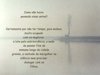 Como não havia  pensado nisso antes? Certamente por não ter tempo, pois andava muito ocupado  com os negócios,  a luta pela sobrevivência, a sede de passar fins de  semana longe da cidade  grande, a vontade de mergulhar no silêncio sem precisar  dialogar com os  filhos. 
