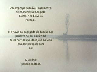 Um emprego razoável, casamento, telefonemas à mãe pelo  Natal, Ano Novo ou  Páscoa...  Ele havia se desligado da família não pensava no pai e a última  coisa na vida que desejava na vida  era ser parecido com  ele. O velório:  poucas pessoas. 