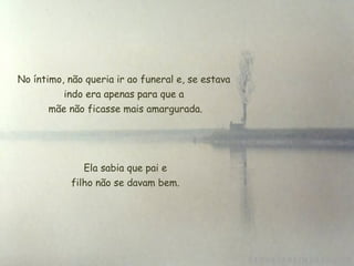No íntimo, não queria ir ao funeral e, se estava indo era apenas para que a  mãe não ficasse mais amargurada. Ela sabia que pai e  filho não se davam bem. 