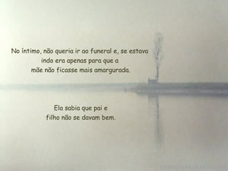 No íntimo, não queria ir ao funeral e, se estava
          indo era apenas para que a
       mãe não ficasse mais amargurada.




               Ela sabia que pai e
            filho não se davam bem.
 