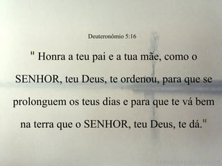 Deuteronômio 5:16
" Honra a teu pai e a tua mãe, como o
SENHOR, teu Deus, te ordenou, para que se
prolonguem os teus dias e para que te vá bem
na terra que o SENHOR, teu Deus, te dá."
 
