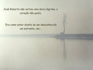 José Roberto não verteu uma única lágrima, o
coração não pedia.
Era como estar diante de um desconhecido
um estranho, um...
 