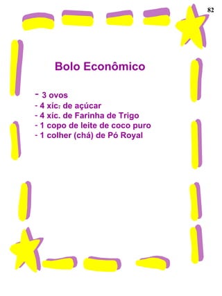 82 Bolo Econômico 3 ovos 4 xíc. de açúcar 4 xíc. de Farinha de Trigo 1 copo de leite de coco puro 1 colher (chá) de Pó Royal 