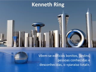 Kenneth Ring 
Vêem-se edifícios bonitos, jardins, 
pessoas conhecidas e 
desconhecidas, o «paraíso total». 
 