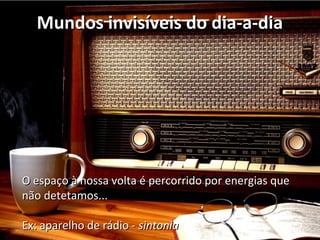 MMuunnddooss iinnvviissíívveeiiss ddoo ddiiaa--aa--ddiiaa 
OO eessppaaççoo àà nnoossssaa vvoollttaa éé ppeerrccoorrrriiddoo ppoorr eenneerrggiiaass qquuee 
nnããoo ddeetteettaammooss...... 
EExx:: aappaarreellhhoo ddee rrááddiioo -- ssiinnttoonniiaa 
 