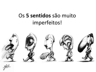 Os 5 sentidos são muito 
imperfeitos! 
 