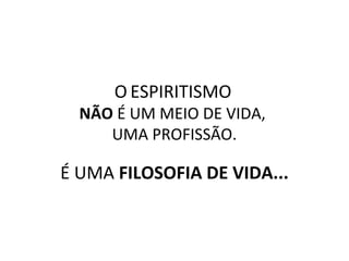 O ESPIRITISMO 
NÃO É UM MEIO DE VIDA, 
UMA PROFISSÃO. 
É UMA FILOSOFIA DE VIDA... 
 