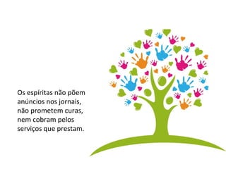 Os espíritas não põem 
anúncios nos jornais, 
não prometem curas, 
nem cobram pelos 
serviços que prestam. 
 