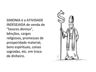 SIMONIA é a ATIVIDADE 
INDESEJADA de venda de 
"favores divinos", 
bênçãos, cargos 
religiosos, promessas de 
prosperidade material, 
bens espirituais, coisas 
sagradas, etc. em troca 
de dinheiro. 
 