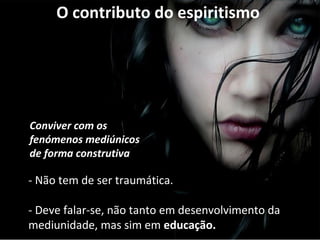 O contributo do espiritismo 
Conviver com os 
fenómenos mediúnicos 
de forma construtiva 
- Não tem de ser traumática. 
- Deve falar-se, não tanto em desenvolvimento da 
mediunidade, mas sim em educação. 
 