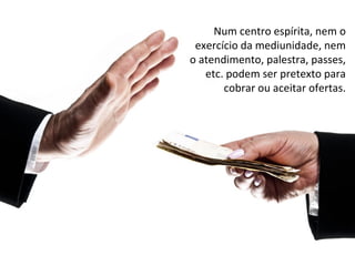 Num centro espírita, nem o 
exercício da mediunidade, nem 
o atendimento, palestra, passes, 
etc. podem ser pretexto para 
cobrar ou aceitar ofertas. 
 