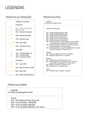 LEGENDAS
PRANCHA 3 ILUMINAÇÃO
PRANCHA4 FORRO
PRANCHA 5 PISO
P02 - Paviflex Ambienta Rústico Açaí.
P03 - Paviflex Absolute Stone 9234601.
P04 - Paviflex Chroma Concept Oak.
P05 - Paviflex Chroma Concept Nougat.
P06 - Paviflex Chroma Concept Ocean.
P07 - Porcelanato Eliane - Ecostone Branco Natural 60x60
com rejunte Epóxi Porcelanato Fino Toque, palha.
P08 - Porcelanato Eliane- Rosini Snow 45x45 com rejunte
Epóxi Porcelanato Fino Toque, palha.
P09 - Porcelanato Eliane - Ecostone Sépia 60x60 com rejunte
Epóxi Porcelanato Fino Toque, branco.
Soleiras
S01 - Soleira de Mármore Travertino - Granífera.
S02 - Soleira de Granito Cinza - Granífera.
Rodapés:
R01 - Paviflex mesmo modelo do piso, 7 cm.
R02 - Porcelanato Eliane - Ecostone Branco Natural com
rejunte Epóxi Porcelanato Fino Toque, 10 cm.
R03 - Mármore Travertino - Granífera, 9 cm.
R04 - Granito Cinza - Granífera, 9 cm.
Carpet
C01 - Cordoba Colores Jalapeno - Interface
Legenda:
Início da colocação do piso
Tabela de Acabamentos
P01 - Paviflex Ambienta Rústico Avelã.
P01
P02
P03
P04
A01
E01
E02
E03
P05
P06
A02
A03
E06
Tabela de Luminária
Pendentes
P02 - Pendente Pignatta
P03 - Pendente Bubble
P04 - Pendente July
P05 - Itaim 3450
P06 - Pendente Conca
Arandelas
A01 - Arandela Meia Lua
A02 - Arandela Bete
A03 - Arandela Cailane
Embutidas
E01 - Itaim 2056
E02 - Spot fixa Itaim Aquiles
E03 - Itaim 2001
E04 - Itaim Catú Direcional
P01 - Pendente Tube Strip
Madeira Calra
Forros
F01 - Forro Mineral Deco Sirius HP
F02 - Forro Colméia - SM-625D
F03 - Forro de gesso tabicado
F04 - Forro de gesso tabicado com sanca
Legenda:
Início da colocação do forro
 