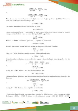 58
20 000 − 0
30 − 10
=
20 000
20
= 1 000
e
20 000 − 2 000
30 − 10
=
18 000
20
= 900.
Além disso, a reta r intersecta o eixo vertical (eixo das ordenadas) no ponto A = (0, 2 000). Concluímos,
assim, que a reta r é o gráfico da função afim
y = 600x + 2 000.
Por sua vez, a reta s é gráfico de função afim da forma
y = 1 000x + b,
em que o coeficiente linear b é a ordenada do ponto em que s intersecta o eixo vertical. A taxa de
variação da função deste ponto ao ponto B é igual a 1 000 e, portanto,
0 − b
10 − 0
= 1 000.
Assim, b = −10 000. Concluímos que a reta s é o gráfico da função afim
y = 1 000x − 10 000.
A reta s, por sua vez, intersecta o eixo vertical em um ponto (0, b), onde b satisfaz
2 000 − b
10 − 0
= 900.
Logo, b = −7 000. Deduzimos, assim, que s é o gráfico da função afim
y = 900x − 7 000.
De modo similar, deduzimos que os coeficientes angular e linear da função afim cujo gráfico é m são
dados por
a =
17 000 − 2 000
20 − 5
=
15 000
15
= 1 000
e
2 000 − b
5 − 0
= 1 000,
ou seja, b = −3 000. Assim, a reta m é gráfico da função afim
y = 1 000x − 3 000.
Da mesma forma, deduzimos que os coeficientes angular e linear da função afim cujo gráfico é n são
dados por
a =
15 000 − 5 000
25 − 5
=
10 000
20
= 500
e
5 000 − b
5 − 0
= 500,
ou seja, b = 2 500. Assim, a reta n é gráfico da função afim
y = 500x + 2 500.
c) Pela análise dos gráficos nas figuras anteriores. o ponto (20, 10 000) pertence à reta s, ou seja, ao gráfico
da função y = 1 000x − 10 000. De fato, se x = 20, então, neste caso, y = 1 000 · 20 − 10 000 = 10 000.

 