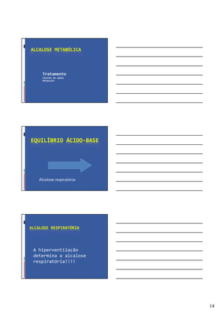 14
ALCALOSE METABÓLICA
Tratamento
Cloreto de sódio
Potássio?
EQUILÍBRIO ÁCIDO-BASE
Alcalose respiratória
ALCALOSE RESPIRATÓRIA
A hiperventilação
determina a alcalose
respiratória!!!!
 