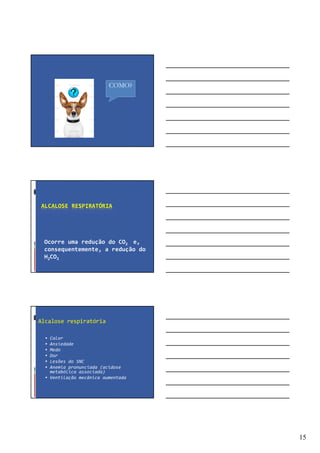 15
COMO?
ALCALOSE RESPIRATÓRIA
Ocorre uma redução do CO2 e,
consequentemente, a redução do
H2CO3
Alcalose respiratória
Calor
Ansiedade
Medo
Dor
Lesões do SNC
Anemia pronunciada (acidose
metabólica associada)
Ventilação mecânica aumentada
 