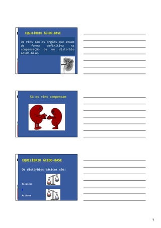 7
EQUILÍBRIO ÁCIDO-BASE
Os rins são os órgãos que atuam
de forma definitiva na
compensação de um distúrbio
ácido-base.
Só os rins compensam
EQUILÍBRIO ÁCIDO-BASE
Os distúrbios básicos são:
Alcalose
&
Acidose
 