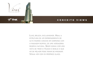 C O N C E I T O

Luxo, beleza, exclusividade. Aqui, a
estrutura de um empreendimento de
alto padrão convive em harmonia com
a paisagem incrível de uma verdadeira
reserva natural.

Quem sonha com uma

vista de tirar o fôlego e deseja o que
há de melhor pode parar de imaginar.

Venha ver com os próprios olhos.

V I E W S

 