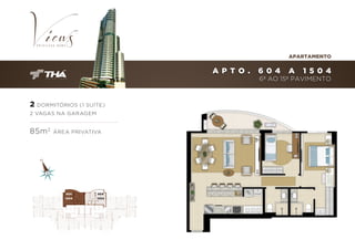 APARTAMENTO

A P T O .

604

A

1 504

6º AO 15º PAVIMENTO

2 DORMITÓRIOS (1 SUÍTE)
2 VAGAS NA GARAGEM

85m 2

ÁREA PRIVATIVA

604
A

1504

604
A

1504

 