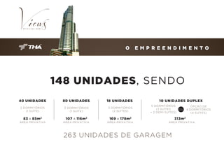 O

E M P R E E N D I M E N T O

148 UNIDADES, SENDO
40 UNIDADES

80 UNIDADES

18 UNIDADES

2 DORMITÓRIOS
(1 SUÍTE)

3 DORMITÓRIOS
(1 SUÍTE)

3 DORMITÓRIOS
(2 SUÍTES)

83

A 85m 2
ÁREA PRIVATIVA

107

A 116m 2
ÁREA PRIVATIVA

A 178m 2
ÁREA PRIVATIVA

10 UNIDADES DUPLEX
5 DORMITÓRIOS
(3 SUÍTES
OU
+ 2 DEMI-SUÍTES)

169

OPÇÃO DE
4 DORMITÓRIOS
(4 SUÍTES)

313m 2
ÁREA PRIVATIVA

263 UNIDADES DE GARAGEM

 