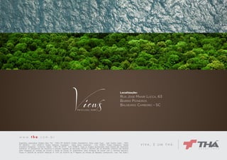 Localização:

Rua José Manir Lucca, 63
Bairro Pioneiros
Balneário Camboriú - SC

Engenheiro responsável: Roberto Braz Thá - CREA PR 26452/D. Projeto Arquitetônico: Dória Lopes Fiuza - José Vicente Lopes - CREA
PR 20630/D - CAU A15407-5. Projeto Interiores: Arquitetare - Elaine Zanon Granemann - CAU A15183-1. Projeto Paisagismo: Takeda
Arquitetos Paisagistas - Guilherme Takeda - CREA RS 53779 - CAU A11286-0. Todas as imagens apresentadas neste material são meramente
ilustrativas. As perspectivas são ilustrativas e possuem sugestão de decoração. Móveis e utensílios são de dimensão comercial, não fazendo
parte integrante do contrato de compra e venda do imóvel. Os acabamentos serão entregues de acordo com o memorial descritivo.
Alvará nº 2013/59 de 14/03/13. Matrícula nº 7.477 de 15/04/13 do 1º Registro de Imóveis de Balneário Camboriú/SC. Creci Thá 3026-J.

VIVA, É UM THÁ.

 
