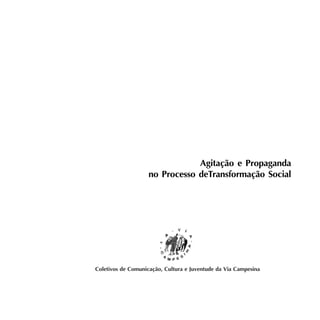 Agitação e Propaganda - 1 
Agitação e Propaganda 
no Processo deTransformação Social 
Coletivos de Comunicação, Cultura e Juventude da Via Campesina 
 