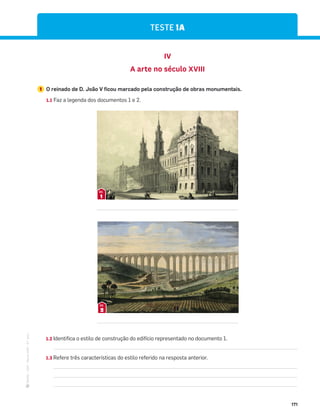 ·
CAP
·
Novo
HGP
·
6.º
ano
171
TESTE 1A
IV
A arte no século XVIII
1 O reinado de D. João V ficou marcado pela construção de obras monumentais.
1.1 Faz a legenda dos documentos 1 e 2.
1.2 Identifica o estilo de construção do edifício representado no documento 1.
1.3 Refere três características do estilo referido na resposta anterior.
2
DOC.
1
DOC.
 