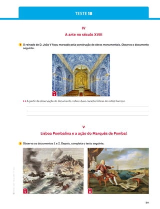 ·
CAP
·
Novo
HGP
·
6.º
ano
211
IV
A arte no século XVIII
1 O reinado de D. João V ficou marcado pela construção de obras monumentais. Observa o documento
seguinte.
1
DOC.
1.1 A partir da observação do documento, refere duas características do estilo barroco.
V
Lisboa Pombalina e a ação do Marquês de Pombal
1 Observa os documentos 1 e 2. Depois, completa o texto seguinte.
1
DOC.
2
DOC.
TESTE 1B
 
