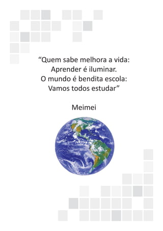 “Quem sabe melhora a vida:
Aprender é iluminar.
O mundo é bendita escola:
Vamos todos estudar”
Meimei
 