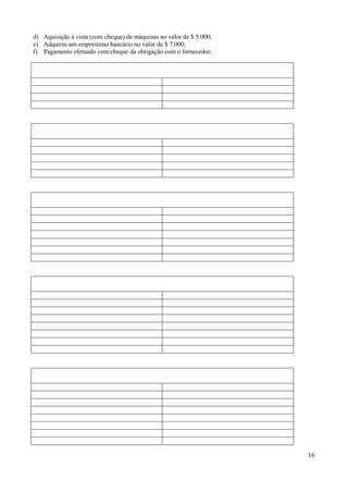 16
d) Aquisição à vista (com cheque) de máquinas no valor de $ 5.000;
e) Adquiriu um empréstimo bancário no valor de $ 7.000;
f) Pagamento efetuado com cheque da obrigação com o fornecedor;
 