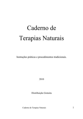 Caderno de
Terapias Naturais
Instruções práticas e procedimentos tradicionais.
2010
Distribuição Gratuita
Caderno de Terapias Naturais 1
 