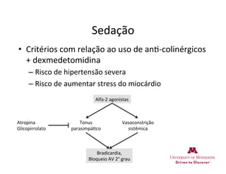 Sedação	
  
•  Critérios	
  com	
  relação	
  ao	
  uso	
  de	
  an>-­‐colinérgicos	
  
+	
  dexmedetomidina	
  
– Risco	
  de	
  hipertensão	
  severa	
  
– Risco	
  de	
  aumentar	
  stress	
  do	
  miocárdio	
  
Bradicardia,	
  
Bloqueio	
  AV	
  2°	
  grau	
  
Tonus	
  
parasimpá>co	
  
Vasoconstrição	
  
sistêmica	
  
Alfa-­‐2	
  agonistas	
  
Atropina	
  
Glicopirrolato	
  
 