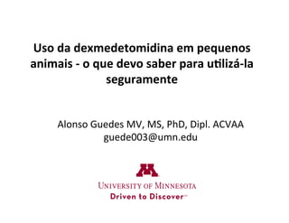 Uso	
  da	
  dexmedetomidina	
  em	
  pequenos	
  
animais	
  -­‐	
  o	
  que	
  devo	
  saber	
  para	
  u4lizá-­‐la	
  
seguramente	
  
Alonso	
  Guedes	
  MV,	
  MS,	
  PhD,	
  Dipl.	
  ACVAA	
  
guede003@umn.edu	
  
 