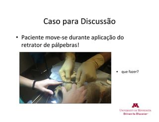 Caso	
  para	
  Discussão	
  
•  Paciente	
  move-­‐se	
  durante	
  aplicação	
  do	
  
retrator	
  de	
  pálpebras!	
  
	
  
•  que	
  fazer?	
  
	
  
	
  
 