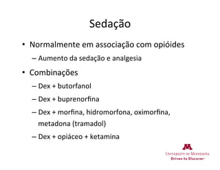 Sedação	
  
•  Normalmente	
  em	
  associação	
  com	
  opióides	
  
– Aumento	
  da	
  sedação	
  e	
  analgesia	
  
•  Combinações	
  
– Dex	
  +	
  butorfanol	
  
– Dex	
  +	
  buprenorﬁna	
  	
  
– Dex	
  +	
  morﬁna,	
  hidromorfona,	
  oximorﬁna,	
  
metadona	
  (tramadol)	
  
– Dex	
  +	
  opiáceo	
  +	
  ketamina	
  
 