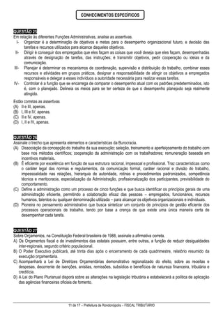 11 de 17 – Prefeitura de Rondonópolis – FISCAL TRIBUTÁRIO
QUESTÃO 25
Em relação às diferentes Funções Administrativas, analise as assertivas.
I- Organizar é a determinação de objetivos e metas para o desempenho organizacional futuro, e decisão das
tarefas e recursos utilizados para alcance daqueles objetivos.
II- Dirigir é conseguir dos empregados que eles façam as coisas que você deseja que eles façam, desempenhadas
através de designação de tarefas, das instruções; é transmitir objetivos, pedir cooperação ou ideias e da
comunicação.
III- Planejar é determinar os mecanismos de coordenação, supervisão e distribuição do trabalho, combinar esses
recursos e atividades em grupos práticos, designar a responsabilidade de atingir os objetivos a empregados
responsáveis e delegar a esses indivíduos a autoridade necessária para realizar essas tarefas.
IV- Controlar é a função que se encarrega de comparar o desempenho atual com os padrões predeterminados, isto
é, com o planejado. Delineia os meios para se ter certeza de que o desempenho planejado seja realmente
atingido.
Estão corretas as assertivas
(A) II e III, apenas.
(B) I, III e IV, apenas.
(C) II e IV, apenas.
(D) I, II e IV, apenas.
QUESTÃO 26
Assinale o trecho que apresenta elementos e características da Burocracia.
(A) Dissociação da concepção do trabalho da sua execução; seleção, treinamento e aperfeiçoamento do trabalho com
base nos métodos científicos; cooperação da administração com os trabalhadores; remuneração baseada em
incentivos materiais.
(B) É eficiente por excelência em função de sua estrutura racional, impessoal e profissional. Traz características como
o caráter legal das normas e regulamentos, da comunicação formal, caráter racional e divisão do trabalho,
impessoalidade nas relações, hierarquia de autoridade, rotinas e procedimentos padronizados, competência
técnica e meritocracia, especialização da Administração, profissionalização dos participantes, previsibilidade do
comportamento.
(C) Define a administração como um processo de cinco funções e que busca identificar os princípios gerais de uma
administração eficiente, permitindo a colaboração eficaz das pessoas – empregados, funcionários, recursos
humanos, talentos ou qualquer denominação utilizada – para alcançar os objetivos organizacionais e individuais.
(D) Pioneira no pensamento administrativo que busca sintetizar um conjunto de princípios de gestão eficiente dos
processos operacionais de trabalho, tendo por base a crença de que existe uma única maneira certa de
desempenhar cada tarefa.
QUESTÃO 27
Sobre Orçamentos, na Constituição Federal brasileira de 1988, assinale a afirmativa correta.
A) Os Orçamentos fiscal e de investimentos das estatais possuem, entre outras, a função de reduzir desigualdades
inter-regionais, segundo critério populacional.
B) O Poder Executivo publicará, até trinta dias após o encerramento de cada quadrimestre, relatório resumido da
execução orçamentária.
C) Acompanhará a Lei de Diretrizes Orçamentárias demonstrativo regionalizado do efeito, sobre as receitas e
despesas, decorrente de isenções, anistias, remissões, subsídios e benefícios de natureza financeira, tributária e
creditícia.
D) A Lei do Plano Plurianual disporá sobre as alterações na legislação tributária e estabelecerá a política de aplicação
das agências financeiras oficiais de fomento.
CONHECIMENTOS ESPECÍFICOS
 