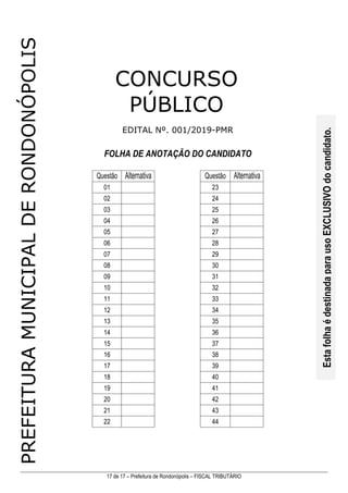 17 de 17 – Prefeitura de Rondonópolis – FISCAL TRIBUTÁRIO
PREFEITURA
MUNICIPAL
DE
RONDONÓPOLIS
FOLHA DE ANOTAÇÃO DO CANDIDATO
01 23
02 24
03 25
04 26
05 27
06 28
07 29
08 30
09 31
10 32
11 33
12 34
13 35
14 36
15 37
16 38
17 39
18 40
19 41
20 42
21 43
22 44
Esta
folha
é
destinada
para
uso
EXCLUSIVO
do
candidato.
EDITAL Nº. 001/2019-PMR
CONCURSO
PÚBLICO
 