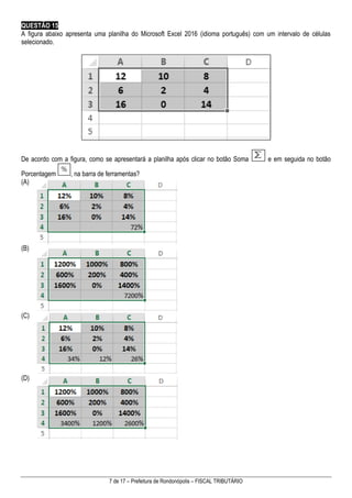 7 de 17 – Prefeitura de Rondonópolis – FISCAL TRIBUTÁRIO
QUESTÃO 15
A figura abaixo apresenta uma planilha do Microsoft Excel 2016 (idioma português) com um intervalo de células
selecionado.
De acordo com a figura, como se apresentará a planilha após clicar no botão Soma e em seguida no botão
Porcentagem , na barra de ferramentas?
(A)
(B)
(C)
(D)
 