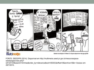 FONTE: SEED/PR (2014). Disponível em http://multimeios.seed.pr.gov.br/resourcespace-
seed/pages/view.php?
ref=23134&search=tirinhas&order_by=relevance&sort=DESC&offset=0&archive=0&k= Acesso em:
28/7/2014.
 