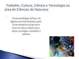 .
O ensino da Biologia, da Física e da
Química vem sendo abordado a partir
de uma perspectiva em que não se
levam em conta as relações entre a
ciência, a tecnologia, a sociedade e o
ambiente.
 
