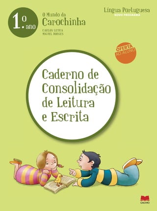 O Mundo da
Carochinha
Língua Portuguesa
1.ano
o
Caderno de
Consolidação
de Leitura
e Escrita
CARLOS LETRA
MIGUEL BORGES
OFERTA
AO ALUNO
NOVO PROGRAMA
 